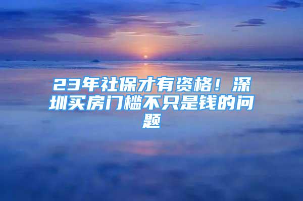 23年社保才有资格！深圳买房门槛不只是钱的问题