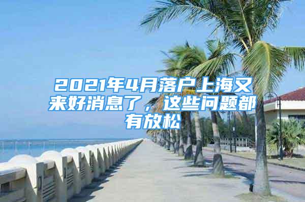 2021年4月落户上海又来好消息了，这些问题都有放松