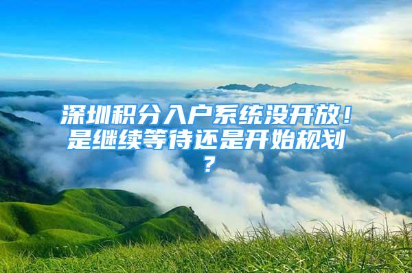 深圳积分入户系统没开放！是继续等待还是开始规划？