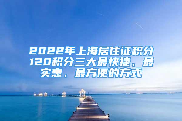 2022年上海居住证积分120积分三大最快捷、最实惠、最方便的方式