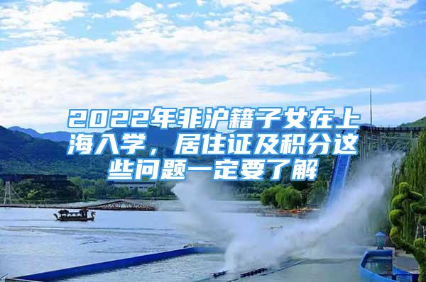 2022年非沪籍子女在上海入学，居住证及积分这些问题一定要了解