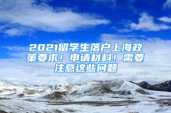 2021留学生落户上海政策要求！申请材料！需要注意这些问题