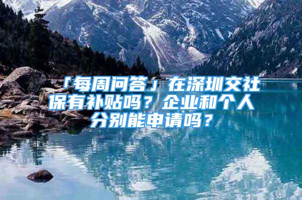 「每周问答」在深圳交社保有补贴吗？企业和个人分别能申请吗？