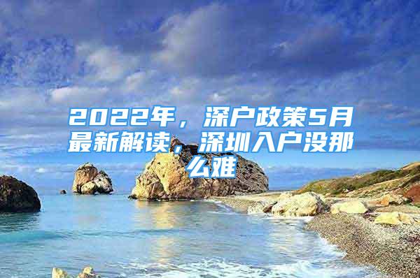 2022年，深户政策5月最新解读，深圳入户没那么难