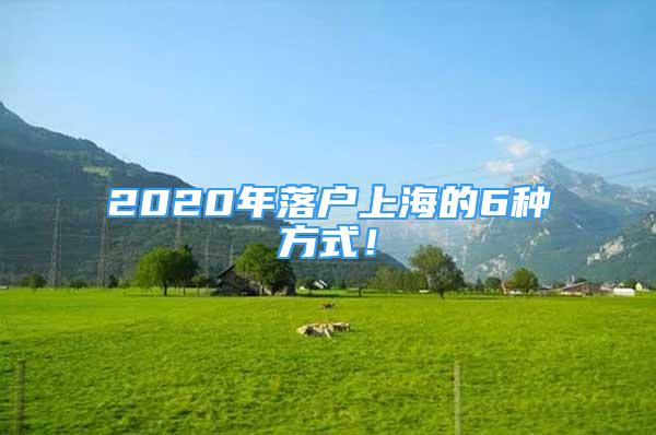 2020年落户上海的6种方式！