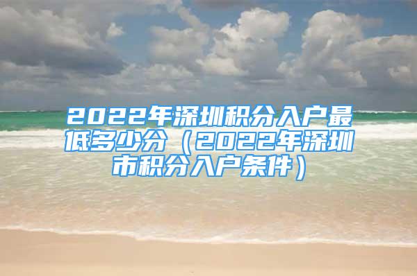 2022年深圳积分入户最低多少分（2022年深圳市积分入户条件）