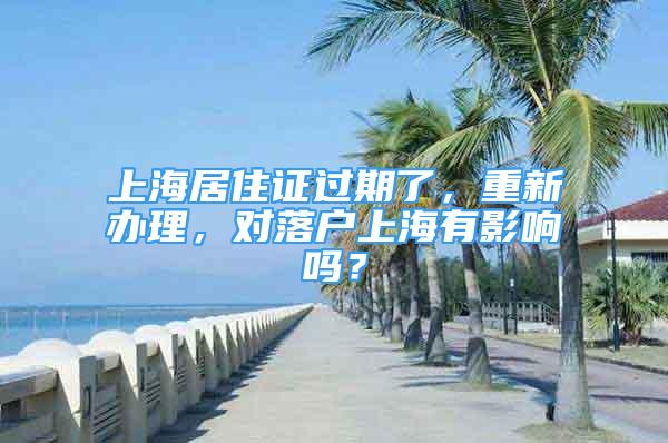 上海居住证过期了，重新办理，对落户上海有影响吗？