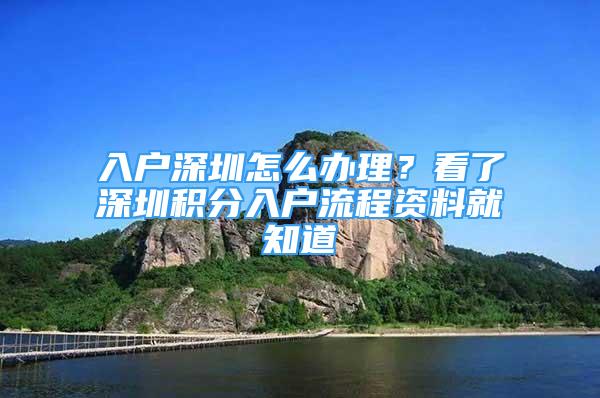 入户深圳怎么办理？看了深圳积分入户流程资料就知道