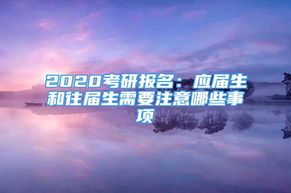 2020考研报名：应届生和往届生需要注意哪些事项