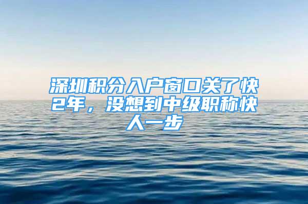 深圳积分入户窗口关了快2年，没想到中级职称快人一步