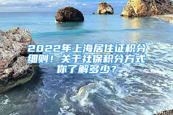 2022年上海居住证积分细则！关于社保积分方式你了解多少？