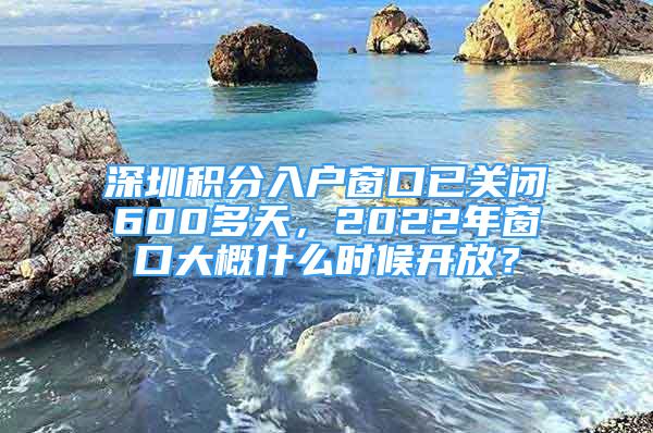 深圳积分入户窗口已关闭600多天，2022年窗口大概什么时候开放？