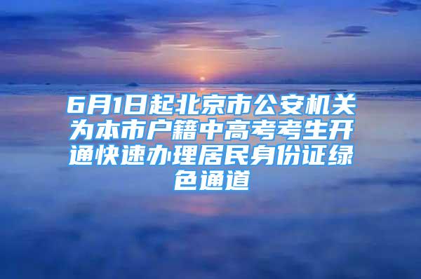 6月1日起北京市公安机关为本市户籍中高考考生开通快速办理居民身份证绿色通道