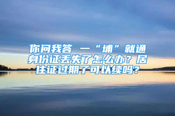 你问我答 一“埔”就通身份证丢失了怎么办？居住证过期了可以续吗？