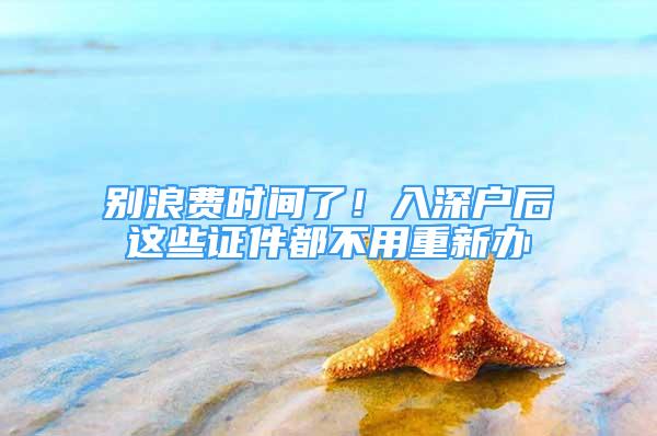 别浪费时间了！入深户后这些证件都不用重新办