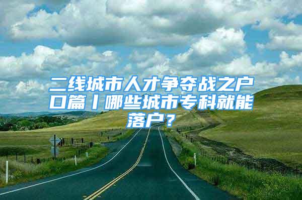 二线城市人才争夺战之户口篇丨哪些城市专科就能落户？