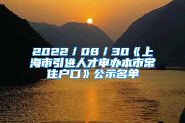 2022／08／30《上海市引进人才申办本市常住户口》公示名单