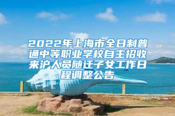 2022年上海市全日制普通中等职业学校自主招收来沪人员随迁子女工作日程调整公告