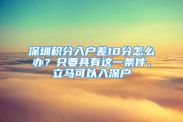 深圳积分入户差10分怎么办？只要具有这一条件，立马可以入深户