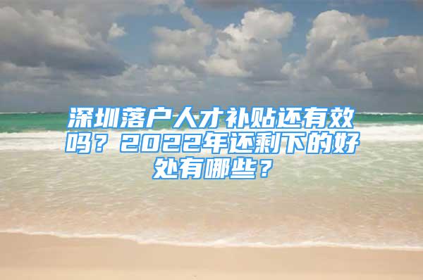 深圳落户人才补贴还有效吗？2022年还剩下的好处有哪些？