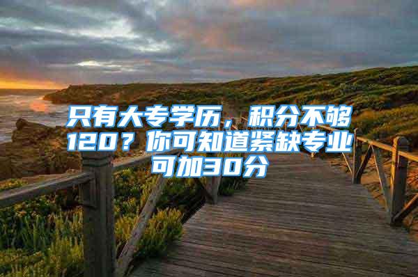 只有大专学历，积分不够120？你可知道紧缺专业可加30分