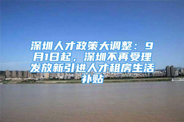 深圳人才政策大调整：9月1日起，深圳不再受理发放新引进人才租房生活补贴