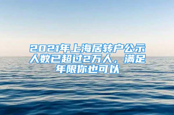 2021年上海居转户公示人数已超过2万人，满足年限你也可以