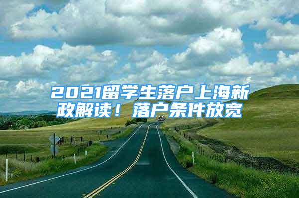 2021留学生落户上海新政解读！落户条件放宽