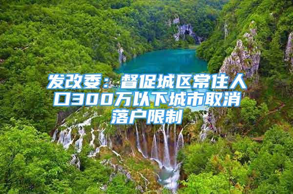 发改委：督促城区常住人口300万以下城市取消落户限制