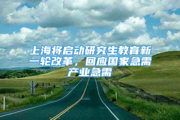 上海将启动研究生教育新一轮改革，回应国家急需产业急需