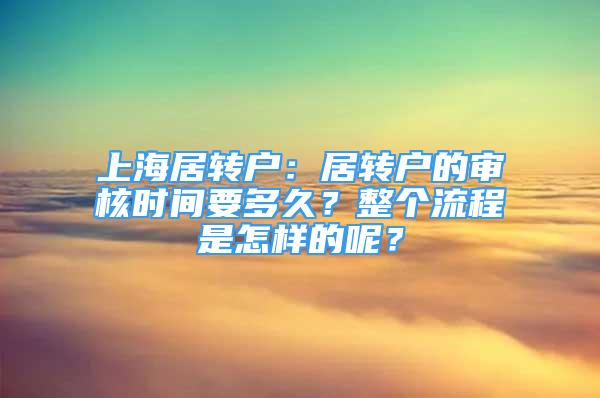 上海居转户：居转户的审核时间要多久？整个流程是怎样的呢？