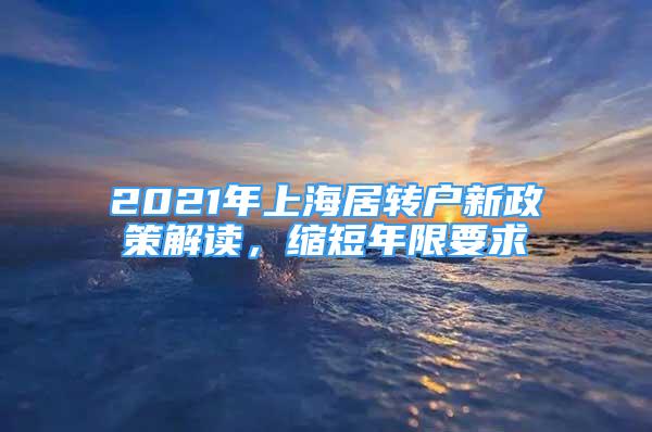 2021年上海居转户新政策解读，缩短年限要求