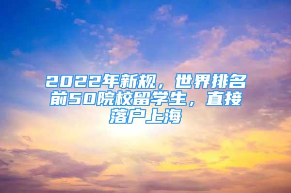 2022年新规，世界排名前50院校留学生，直接落户上海