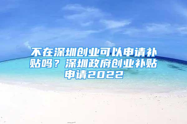 不在深圳创业可以申请补贴吗？深圳政府创业补贴申请2022