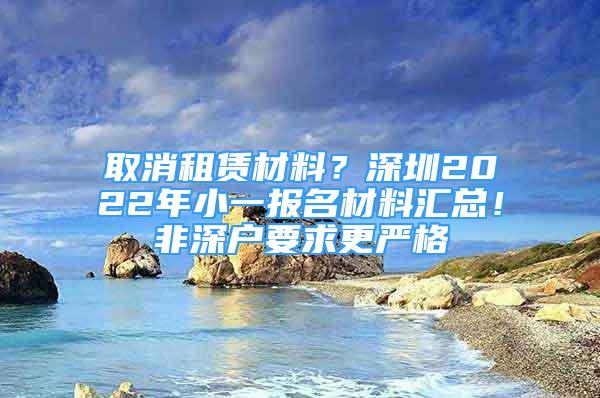 取消租赁材料？深圳2022年小一报名材料汇总！非深户要求更严格