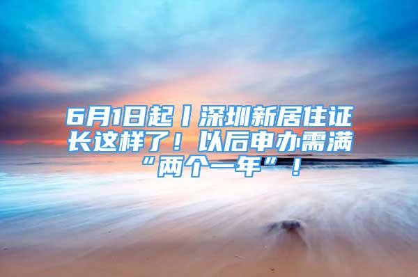 6月1日起丨深圳新居住证长这样了！以后申办需满“两个一年”！