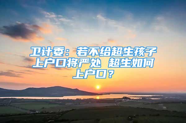 卫计委：若不给超生孩子上户口将严处 超生如何上户口？