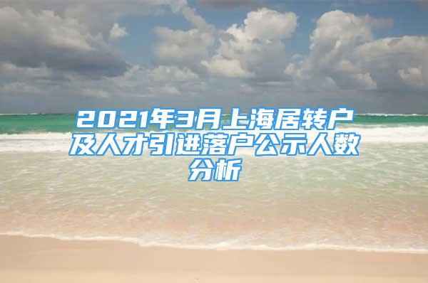 2021年3月上海居转户及人才引进落户公示人数分析