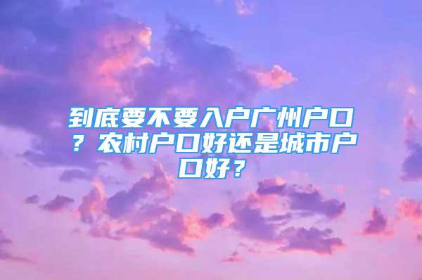 到底要不要入户广州户口？农村户口好还是城市户口好？