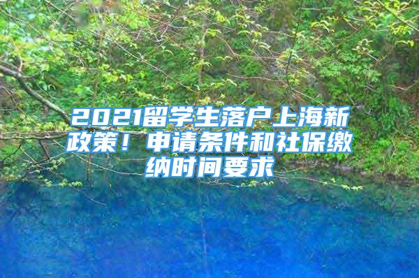 2021留学生落户上海新政策！申请条件和社保缴纳时间要求