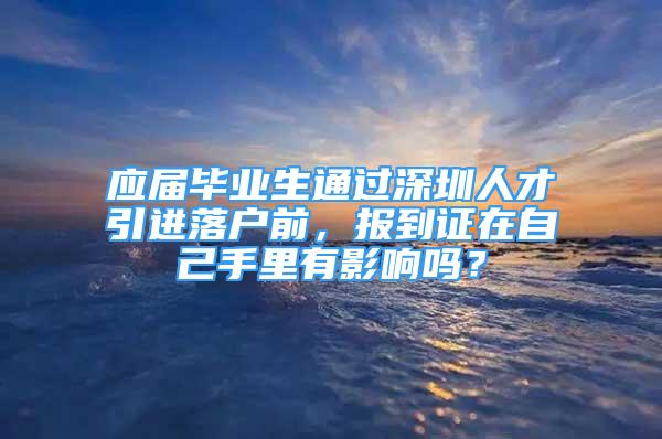 应届毕业生通过深圳人才引进落户前，报到证在自己手里有影响吗？