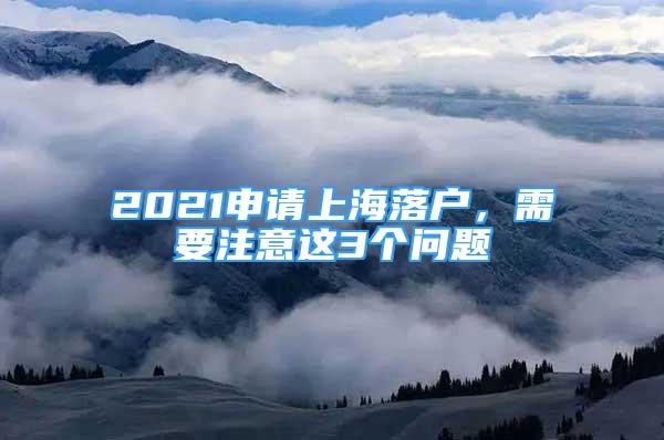 2021申请上海落户，需要注意这3个问题