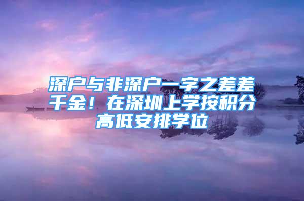 深户与非深户一字之差差千金！在深圳上学按积分高低安排学位