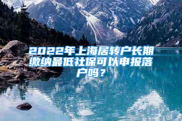 2022年上海居转户长期缴纳最低社保可以申报落户吗？