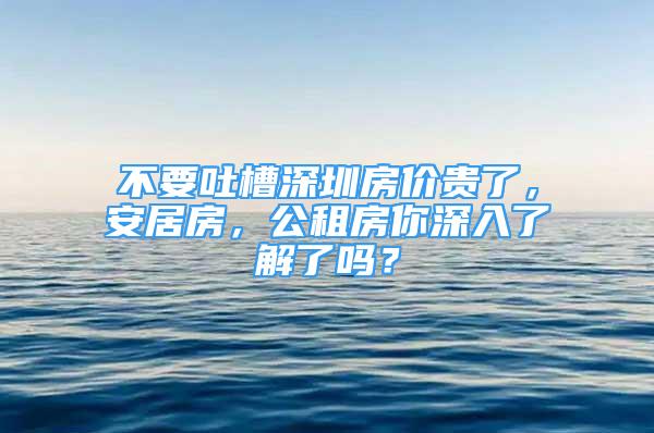 不要吐槽深圳房价贵了，安居房，公租房你深入了解了吗？