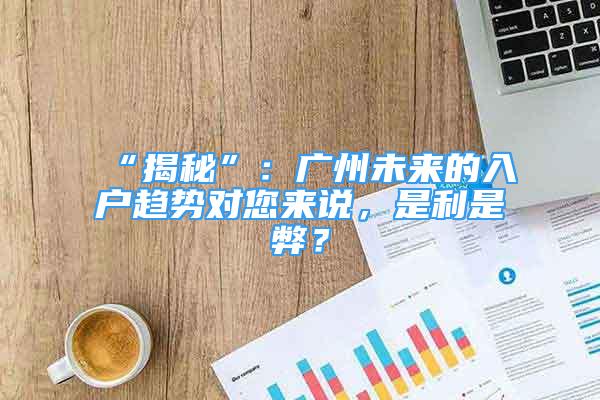 “揭秘”：广州未来的入户趋势对您来说，是利是弊？