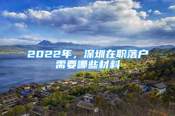 2022年，深圳在职落户需要哪些材料