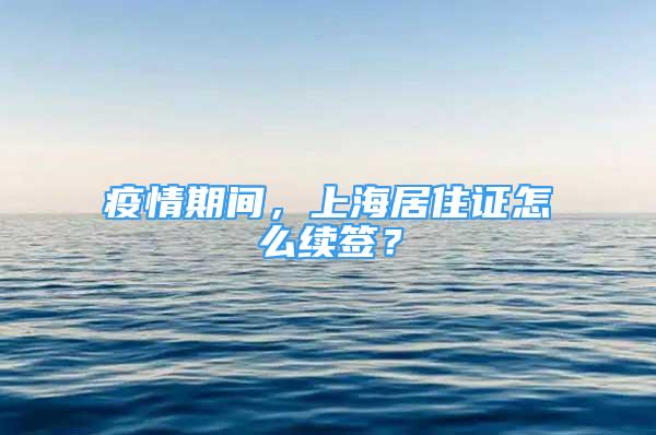 疫情期间，上海居住证怎么续签？