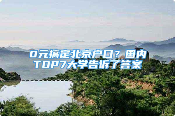 0元搞定北京户口？国内TOP7大学告诉了答案