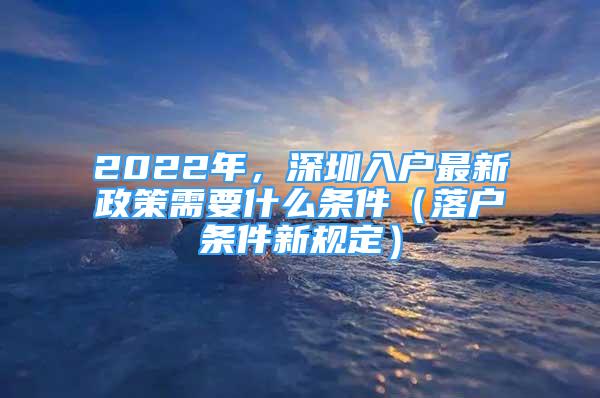 2022年，深圳入户最新政策需要什么条件（落户条件新规定）